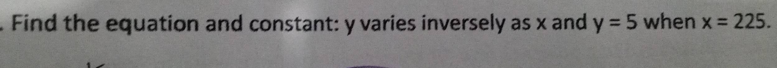 Find the equation and constant: y varies inversely as x and y=5 when x=225.