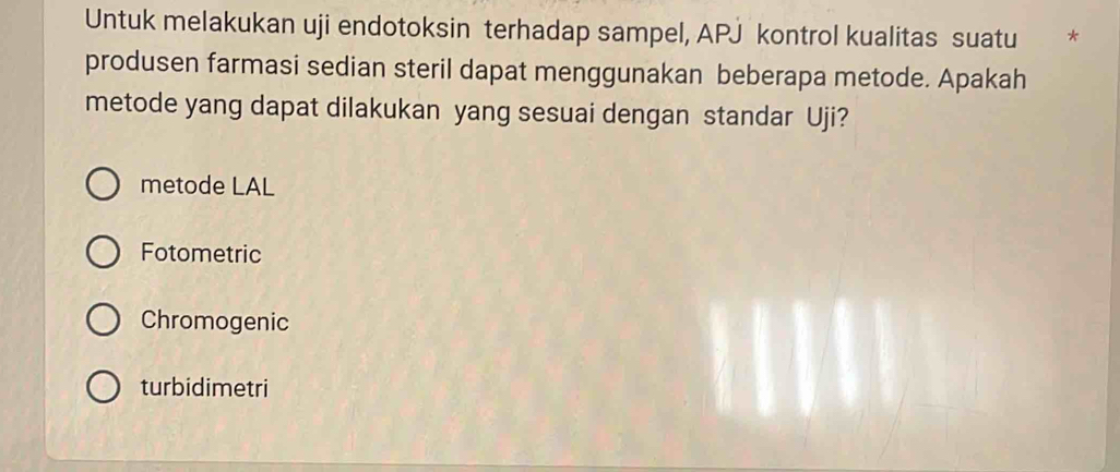 Untuk melakukan uji endotoksin terhadap sampel, APJ kontrol kualitas suatu *
produsen farmasi sedian steril dapat menggunakan beberapa metode. Apakah
metode yang dapat dilakukan yang sesuai dengan standar Uji?
metode LAL
Fotometric
Chromogenic
turbidimetri