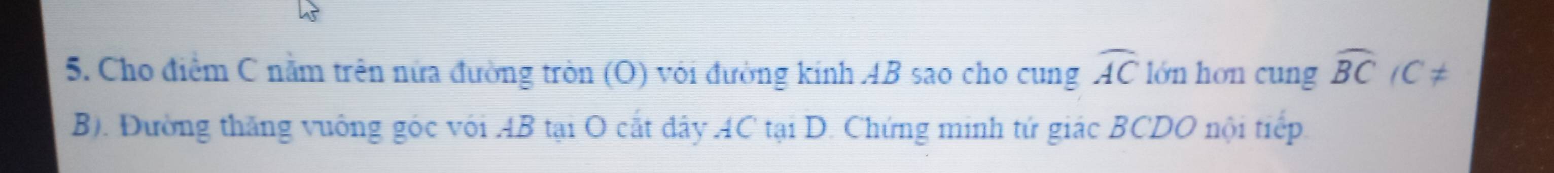 Cho điểm C nằm trên nửa đường tròn (O) với đường kinh AB sao cho cung widehat AC lớn hon cung widehat BC 1( 7 a 
B). Đường thắng vuống góc với AB tại O cắt đây AC tại D. Chứng minh tứ giác BCDO nội tiếp