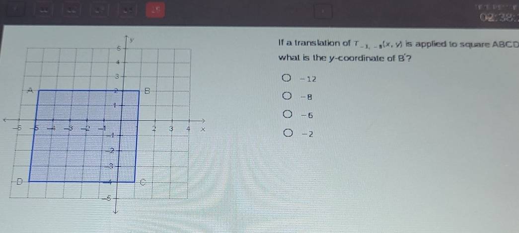 a “ , 26
e
02:38:
If a translation of T_-1,-3(x,y) is applied to square ABCD
what is the y-coordinate of B' ?
- 12
-8
-6
-2