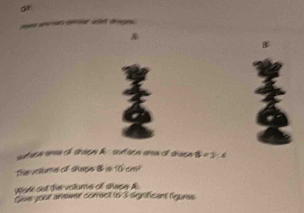 suteceeres of thape f soface eree of thase 8=3:4

work oo the volums of shape i 
Gve your anower correct to 3 sigificant liguees