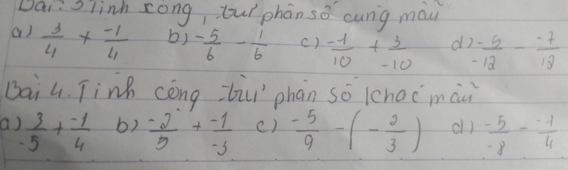 Dai:o linh cong, buì phán sǒ cung màu 
a)  3/4 *  (-1)/4 
b) - 5/6 - 1/6 
c)  (-1)/10 + 3/-10 
d  (-5)/-12 - (-7)/12 
Dai4. Tink cong biu phān so kchacmài 
b)  (-2)/5 + (-1)/-3 
()  (-5)/9 -(- 2/3 )
a)  3/5 + (-1)/4  cl)  (-5)/-8 - (-1)/4 