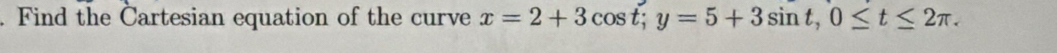 Find the Cartesian equation of the curve x=2+3cos t; y=5+3sin t, 0≤ t≤ 2π.