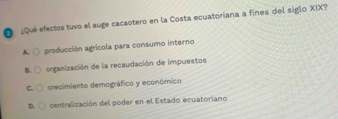 Qué efectos tuvo el auge cacaotero en la Costa ecuatoriana a fines del siglo XIX?
B. O organización de la recaudación de impuestos
C. crecimiento demográfico y económico
D. centralización del poder en el Estado ecuatoriano