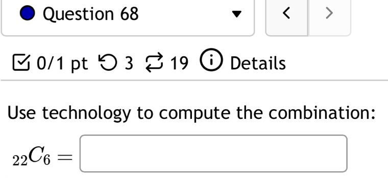 < > 
0/1 pt つ 3 19 i Details 
Use technology to compute the combination:
_22C_6=□