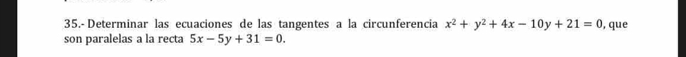 35.-Determinar las ecuaciones de las tangentes a la circunferencia x^2+y^2+4x-10y+21=0 , que
son paralelas a la recta 5x-5y+31=0.