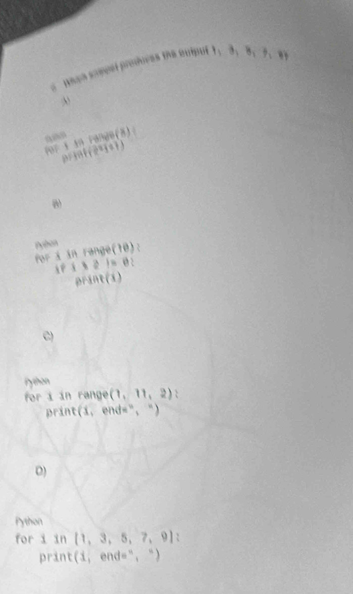 Whes sopest produces the euiput 
θ _i 
007 10Peltende(8) 
1)1 f(2^(27))
Python
fange(10)
For i(8a)=0
print(x)
C) 
Python 
for i in range (1,11,2) : 
print(: # , 
0) 
Python 
for i in  1,3,5,7,9 2 
print (1,end=^n,^n)