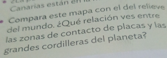 Canarias están en a 
Compara este mapa con el del relieve 
del mundo. ¿Qué relación ves entre 
las zonas de contacto de placas y las 
grandes cordilleras del planeta?