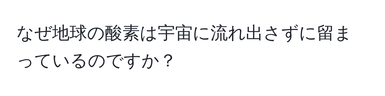 なぜ地球の酸素は宇宙に流れ出さずに留まっているのですか？