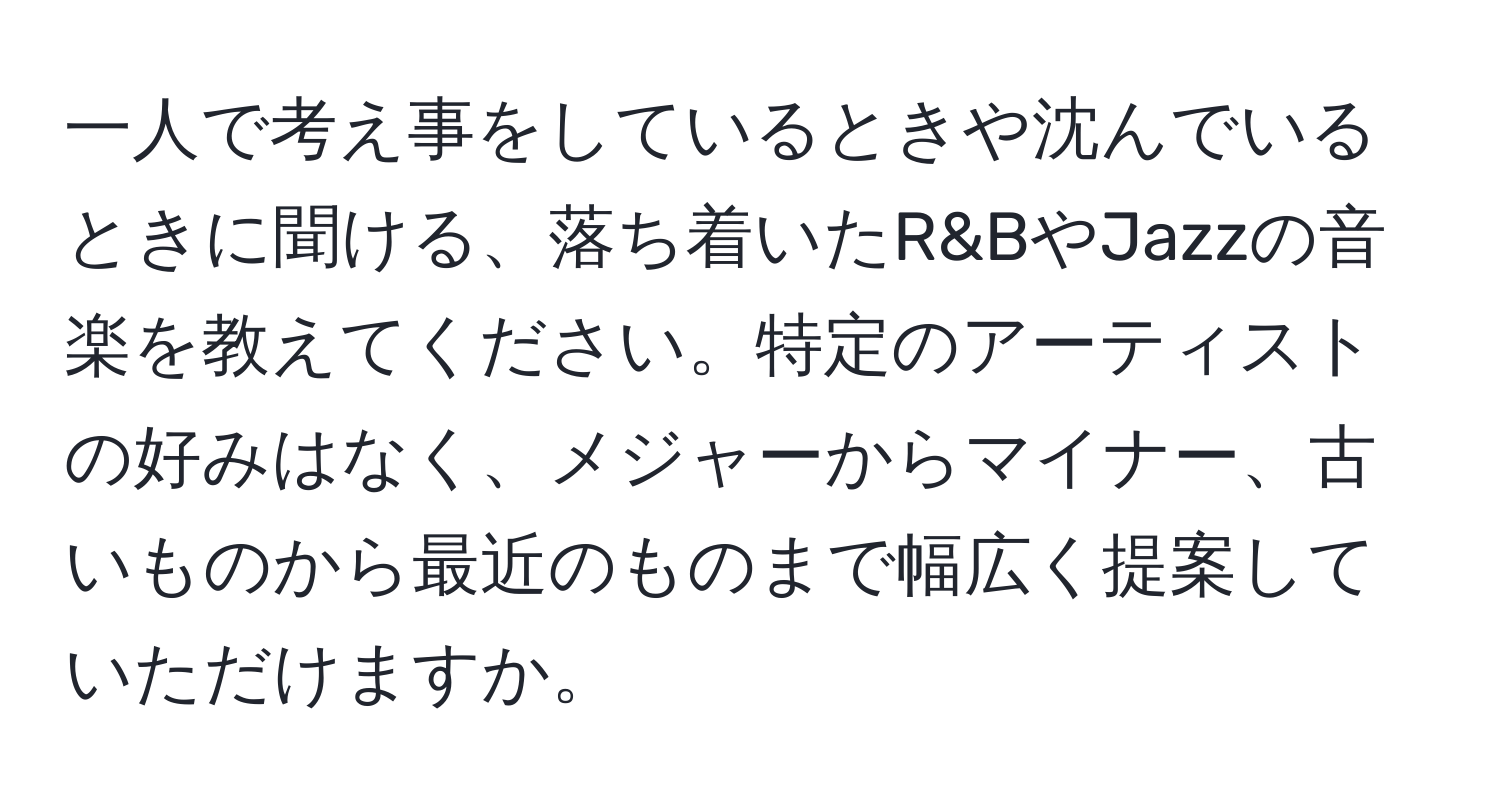 一人で考え事をしているときや沈んでいるときに聞ける、落ち着いたR&BやJazzの音楽を教えてください。特定のアーティストの好みはなく、メジャーからマイナー、古いものから最近のものまで幅広く提案していただけますか。