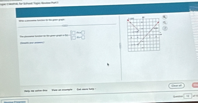 Jopis 1t Mathil, for Schasl: Topis Review Port I 
war a terna function fr the gon graph 
_ 
The pleassne function for the giver graph a BA=beginbmatrix □ &xx□  □ fx=□ endbmatrix
Comaiy your aromers? 
Helg me solve dris Vew an example Get mor help - Cear all 
Quess= 12 of 13 
Snnma Pisgress