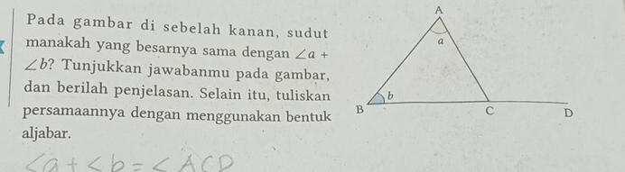 Pada gambar di sebelah kanan, sudut 
manakah yang besarnya sama dengan ∠ a+
∠ b ? Tunjukkan jawabanmu pada gambar, 
dan berilah penjelasan. Selain itu, tuliskan 
persamaannya dengan menggunakan bentuk 
aljabar.