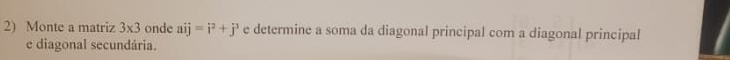 Monte a matriz 3* 3 onde aij=i^2+j^3 e determine a soma da diagonal principal com a diagonal principal 
e diagonal secundária.