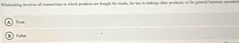 Wholesaling involves all transactions in whach products are bought for resale, for use in making other products, or for genoral business opovinon
A True
B) False