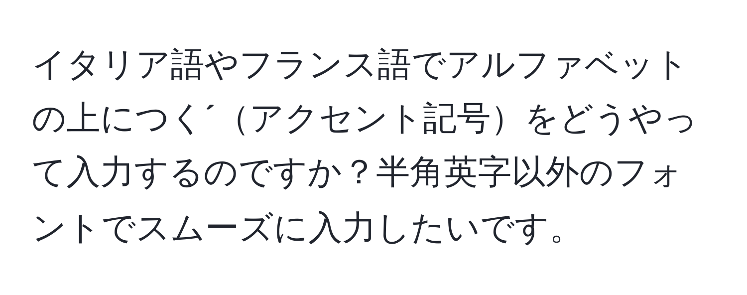 イタリア語やフランス語でアルファベットの上につく´アクセント記号をどうやって入力するのですか？半角英字以外のフォントでスムーズに入力したいです。