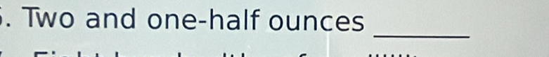 Two and one-half ounces 
_
