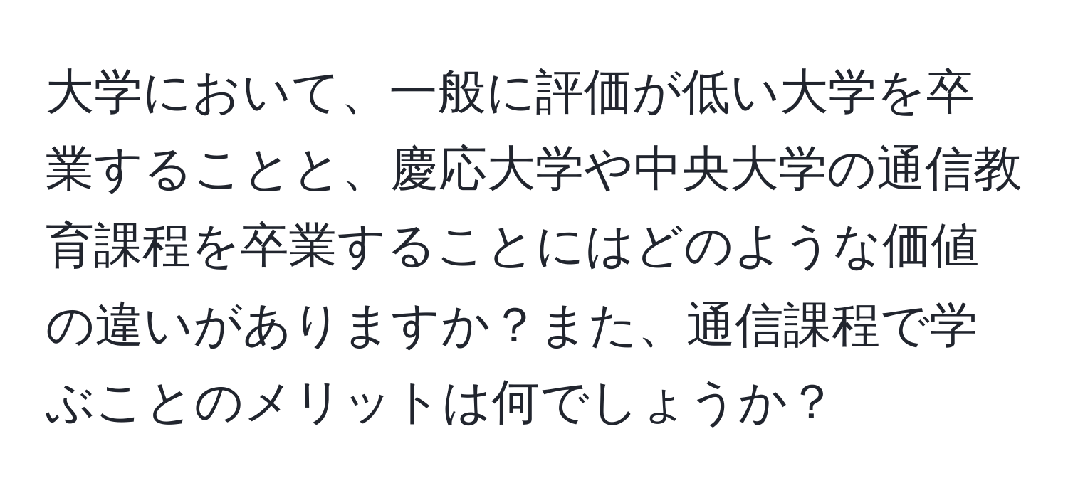 大学において、一般に評価が低い大学を卒業することと、慶応大学や中央大学の通信教育課程を卒業することにはどのような価値の違いがありますか？また、通信課程で学ぶことのメリットは何でしょうか？