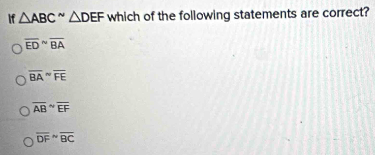 If △ ABC^(sim)△ DEF which of the following statements are correct?
overline (ED)^(sim)overline BA
overline (BA)^(sim)overline FE
overline (AB)^(sim)overline EF
overline (DF)^(sim)overline BC