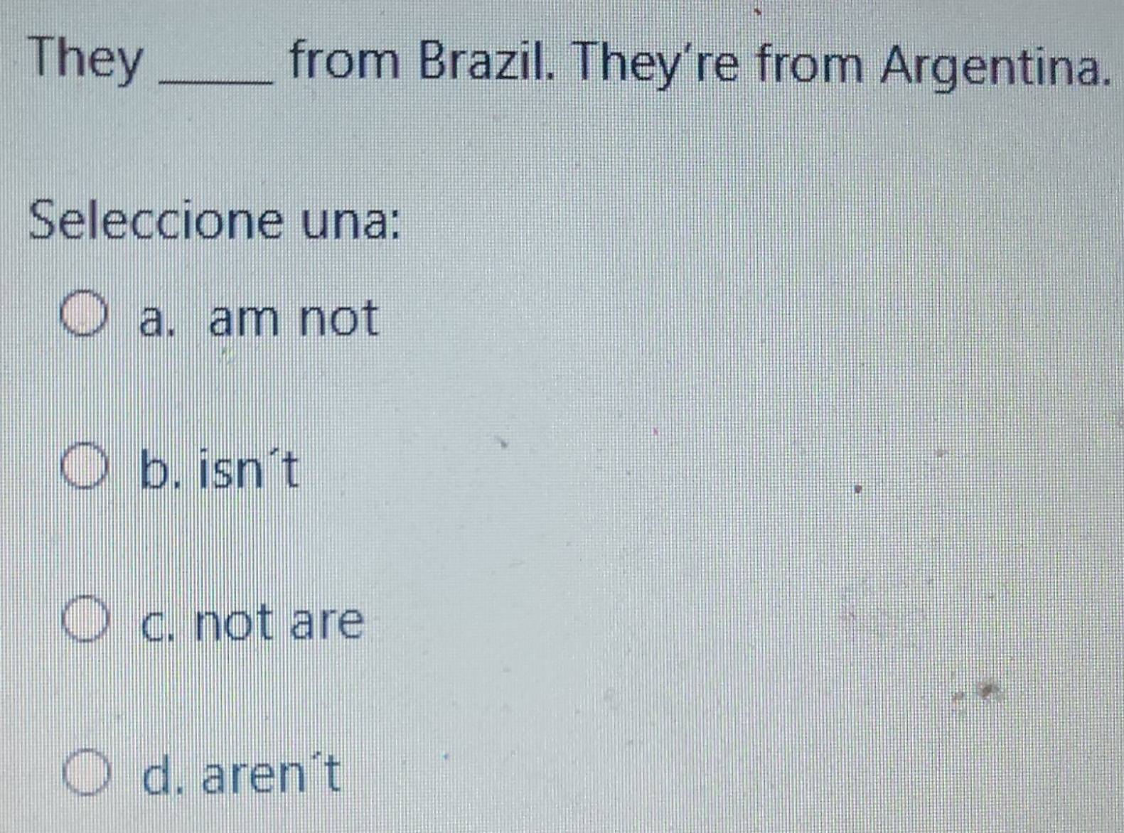 They _from Brazil. They’re from Argentina.
Seleccione una:
a. am not
b. isn't
c. not are
d. aren´t