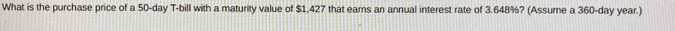 What is the purchase price of a 50-day T-bill with a maturity value of $1,427 that earns an annual interest rate of 3.648%? (Assume a 360-day year.)