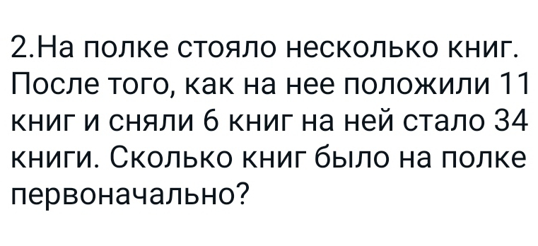 2.На лолке стояло несколько книг. 
После того, как на нее πоложили 11
Κиг и сняли б книг на ней стало 34
κниги. Сколько книг быιло на πолке 
первоначально?