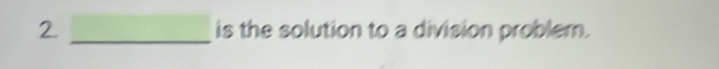 2 _is the solution to a division problem.