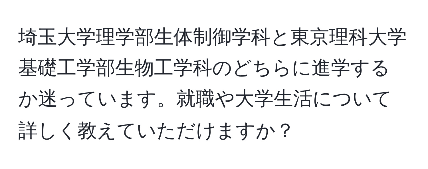 埼玉大学理学部生体制御学科と東京理科大学基礎工学部生物工学科のどちらに進学するか迷っています。就職や大学生活について詳しく教えていただけますか？