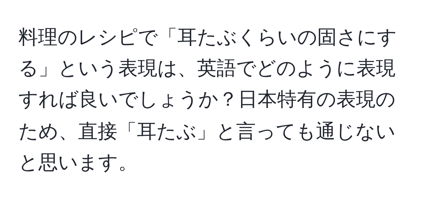 料理のレシピで「耳たぶくらいの固さにする」という表現は、英語でどのように表現すれば良いでしょうか？日本特有の表現のため、直接「耳たぶ」と言っても通じないと思います。