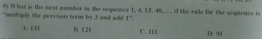 What is the next number in the sequence 1, 4, 13, 40,.., if the rule for the sequence is
“multiply the previous term by 3 and add 1 ”.
A. 131 B. 121 C. 111 D. 91