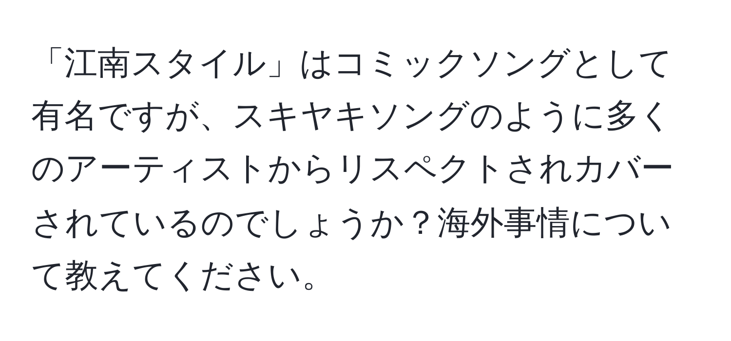 「江南スタイル」はコミックソングとして有名ですが、スキヤキソングのように多くのアーティストからリスペクトされカバーされているのでしょうか？海外事情について教えてください。