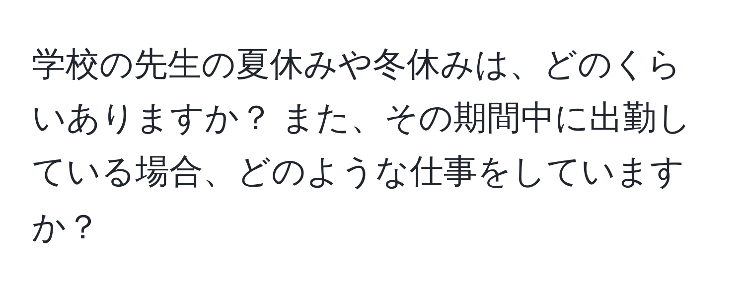 学校の先生の夏休みや冬休みは、どのくらいありますか？ また、その期間中に出勤している場合、どのような仕事をしていますか？