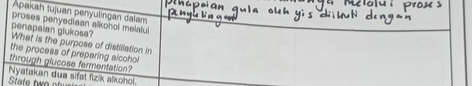 Äpakah tujuan penyulingan dalam 
proses penyediaan alkohol melalui 
penapaian glukosa? 
What is the purpose of distillation in 
the process of preparing alcohol 
through glucose fermentation? 
Nyatakan dua sifat fizik alkohol. 
State two nhu e