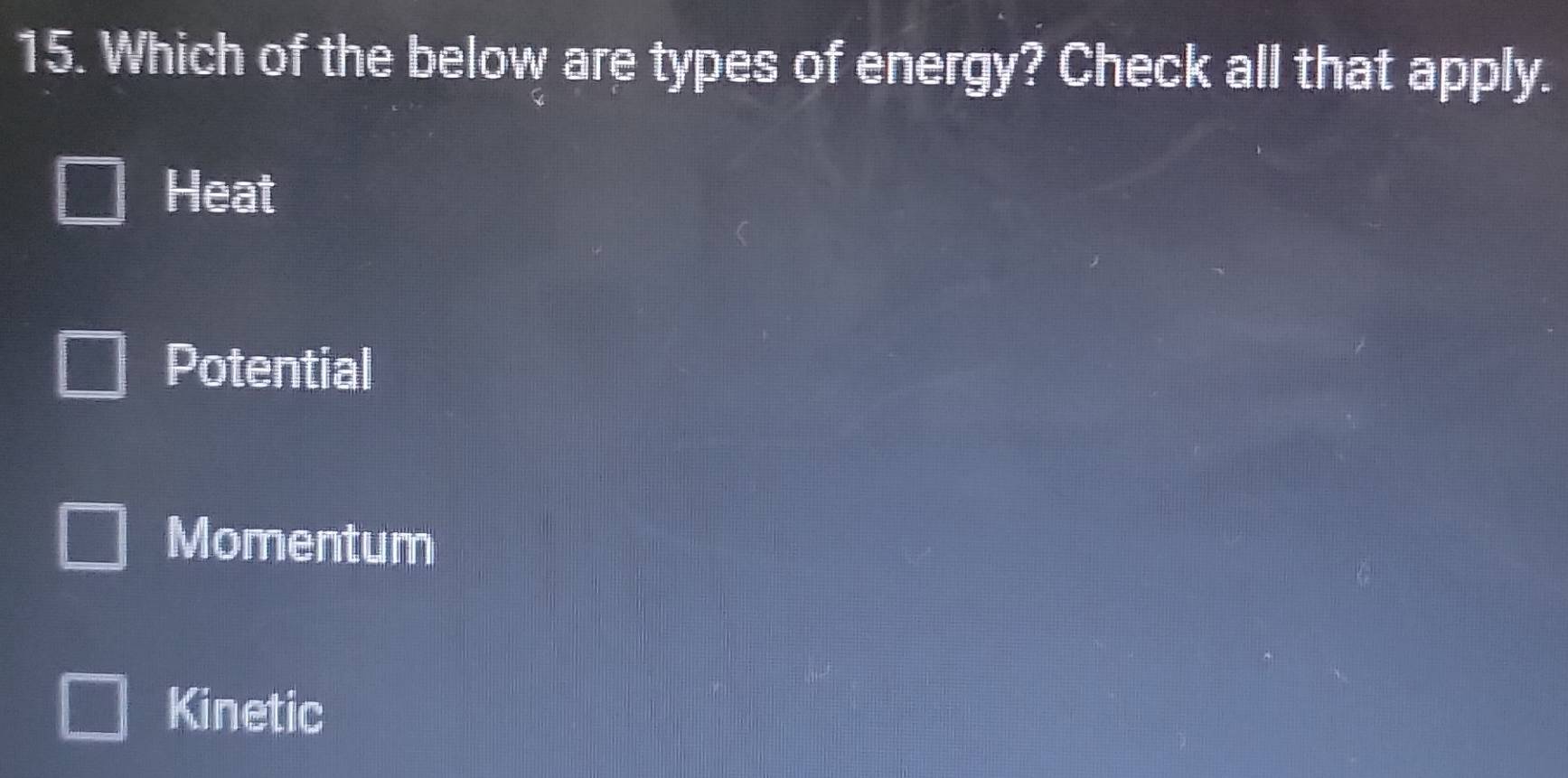 Which of the below are types of energy? Check all that apply.
Heat
Potential
Momentum
Kinetic