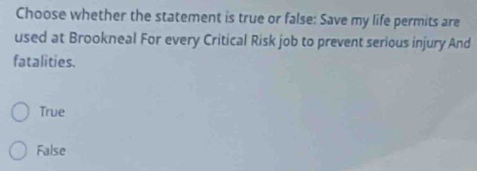 Choose whether the statement is true or false: Save my life permits are
used at Brookneal For every Critical Risk job to prevent serious injury And
fatalities.
True
False