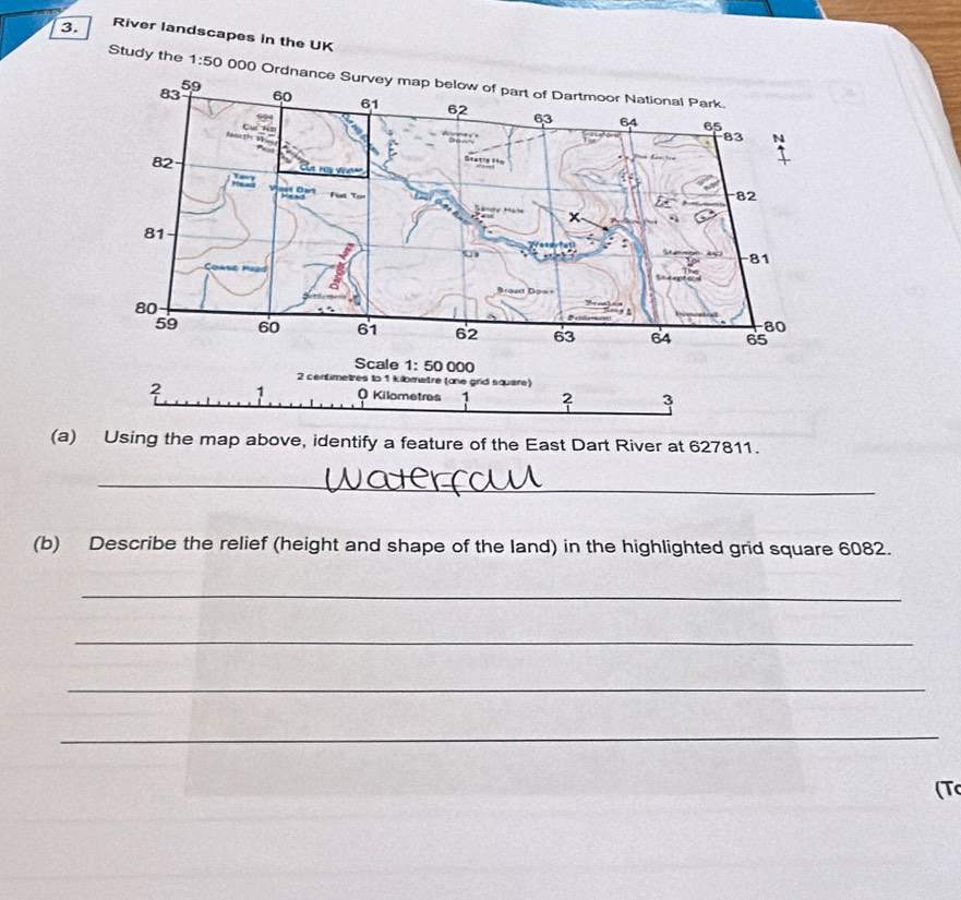 River landscapes in the UK
Study the 1:50 000 O
(a) Using the map above, identify a feature of the East Dart River at 627811.
_
(b) Describe the relief (height and shape of the land) in the highlighted grid square 6082.
_
_
_
_
(T