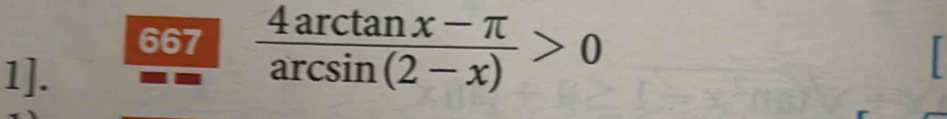 667  (4arctan x-π )/arcsin (2-x) >0
1].