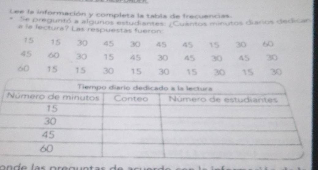 Lee la información y completa la tabla de frecuencias. 
* Se preguntó a algunos estudiantes: ¿Cuántos minutos diarios dedican 
a la lectura? Las respuestas fueron: 
on e p re ç un d