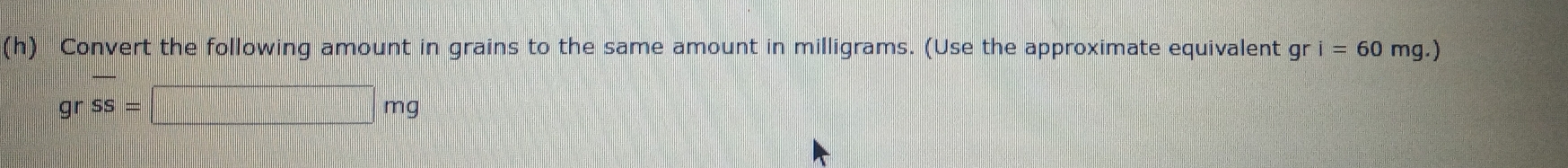 Convert the following amount in grains to the same amount in milligrams. (Use the approximate equivalent gr i=60 n g.)
grss=□ mg