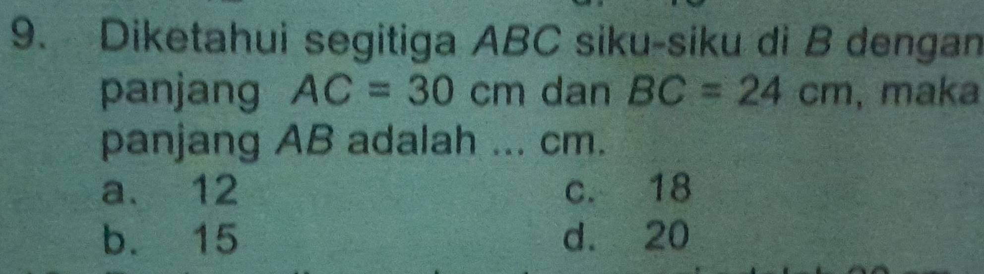 Diketahui segitiga ABC siku-siku dì B dengan
panjang AC=30cm dan BC=24cm , maka
panjang AB adalah ... cm.
a. 12 c. 18
b. 15 d. 20