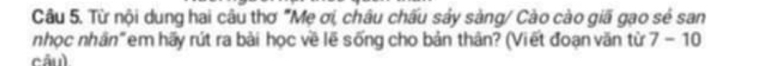 Từ nội dung hai câu thơ "Mẹ ơi, châu chấu sảy sàng/ Cào cào giã gạo sẻ san 
nhọc nhân"em hãy rút ra bài học về lẽ sống cho bản thân? (Viết đoạn văn từ 7-10
câu)