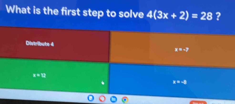 What is the first step to solve 4(3x+2)=28 ? 
Distribute 4 x=-7
x=12
x=-8