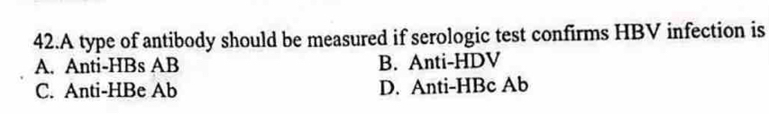 A type of antibody should be measured if serologic test confirms HBV infection is
A. Anti- HBs AB B. Anti- HDV
C. Anti-HBe Ab D. Anti- HBc Ab