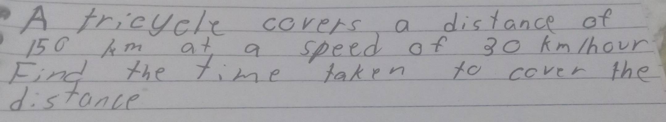 A tricyele covers a distance of
150 Am at a speed of 30 km/hour
Find the time taken to cover the 
distance