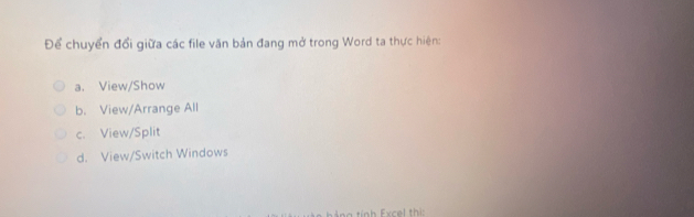 Để chuyển đổi giữa các file văn bản đang mở trong Word ta thực hiện:
a. View/Show
b. View/Arrange All
c. View/Split
d. View/Switch Windows