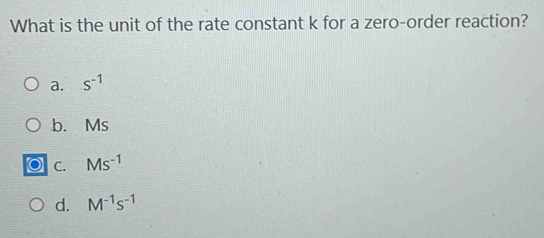 What is the unit of the rate constant k for a zero-order reaction?
a. s^(-1)
b. Ms
C. Ms^(-1)
d. M^(-1)s^(-1)