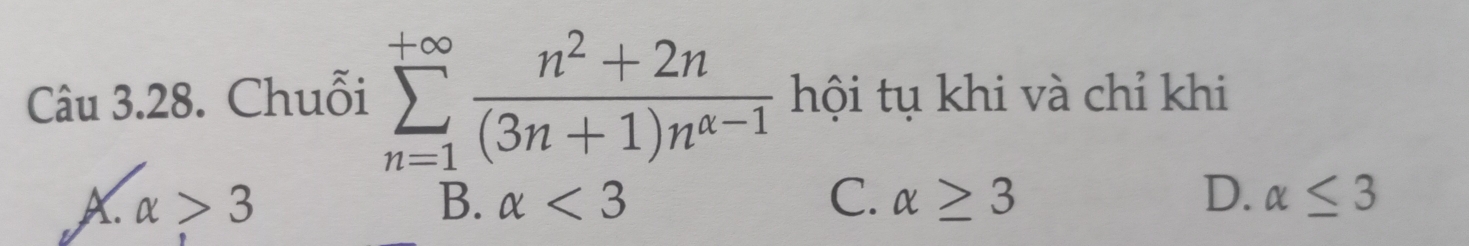 Chuỗi sumlimits _(n=1)^(+∈fty) (n^2+2n)/(3n+1)n^(alpha -1)  hội tụ khi và chỉ khi
A. alpha >3 B. alpha <3</tex> C. alpha ≥ 3 D. alpha ≤ 3