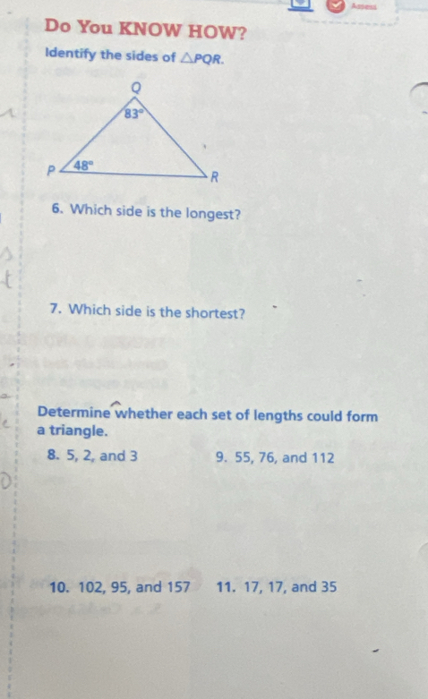 Asseui
Do You KNOW HOW?
Identify the sides of △ PQR.
6. Which side is the longest?
7. Which side is the shortest?
Determine whether each set of lengths could form
a triangle.
8. 5, 2, and 3 9. 55, 76, and 112
10. 102, 95, and 157 11. 17, 17, and 35