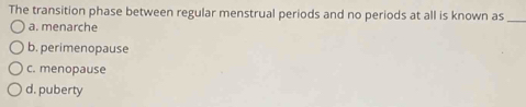 The transition phase between regular menstrual periods and no periods at all is known as_
a. menarche
b. perimenopause
c. menopause
d. puberty