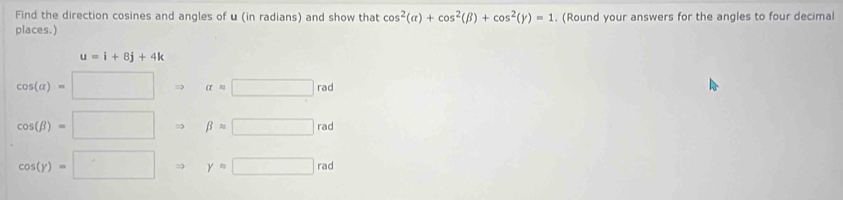 Find the direction cosines and angles of u (in radians) and show that cos^2(alpha )+cos^2(beta )+cos^2(gamma )=1. (Round your answers for the angles to four decimal 
places.)
u=i+8j+4k
cos (a)=□ Rightarrow a=□ rad
cos (beta )=□ Rightarrow beta =□ rad
cos (y)=□ Rightarrow yapprox □ rad