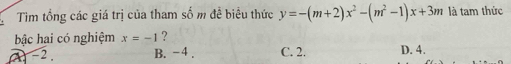 Tim tổng các giá trị của tham số m đề biểu thức y=-(m+2)x^2-(m^2-1)x+3m là tam thức
bậc hai có nghiệm x=-1 ?
-2. B. -4. C. 2. D. 4.